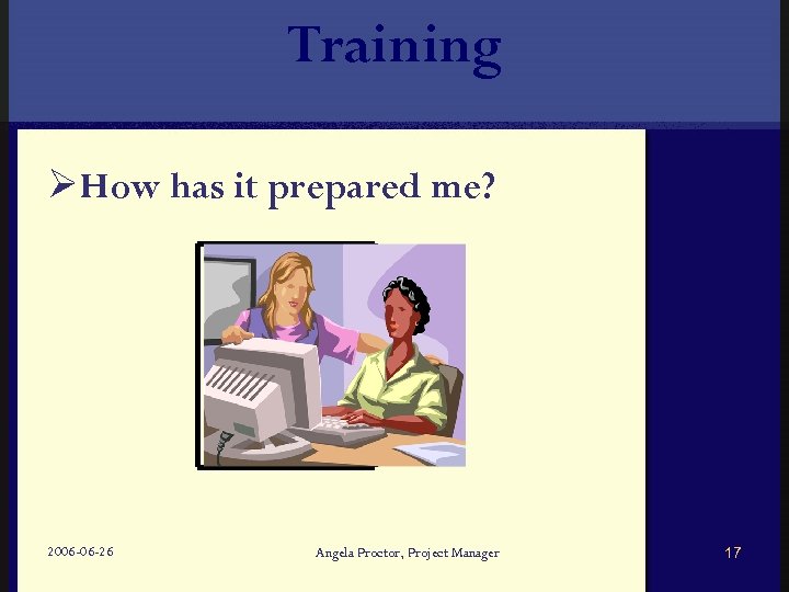 Training ØHow has it prepared me? 2006 -06 -26 Angela Proctor, Project Manager 17