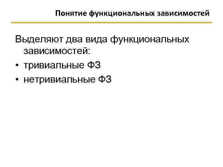 Понятие функциональных зависимостей Выделяют два вида функциональных зависимостей: • тривиальные ФЗ • нетривиальные ФЗ