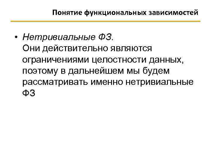 Понятие функциональных зависимостей • Нетривиальные ФЗ. Они действительно являются ограничениями целостности данных, поэтому в