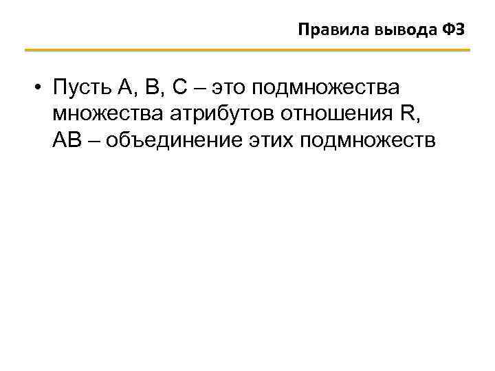 Правила вывода ФЗ • Пусть A, B, C – это подмножества атрибутов отношения R,