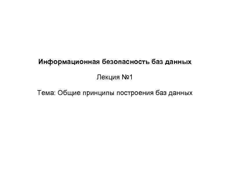 Информационная безопасность баз данных Лекция № 1 Тема: Общие принципы построения баз данных 