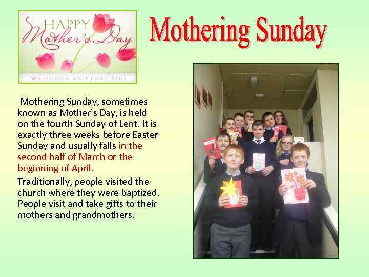  Mothering Sunday, sometimes known as Mother's Day, is held on the fourth Sunday