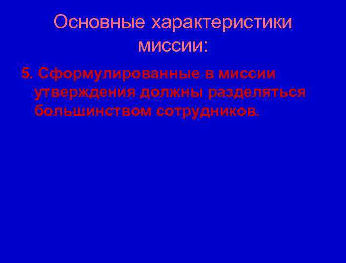 Основные характеристики миссии: 5. Сформулированные в миссии утверждения должны разделяться большинством сотрудников. 