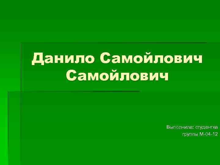 Данило Самойлович Выполнила: студентка группы М-04 -12 