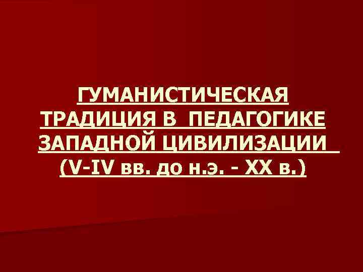 ГУМАНИСТИЧЕСКАЯ ТРАДИЦИЯ В ПЕДАГОГИКЕ ЗАПАДНОЙ ЦИВИЛИЗАЦИИ (V-IV вв. до н. э. - XX в.