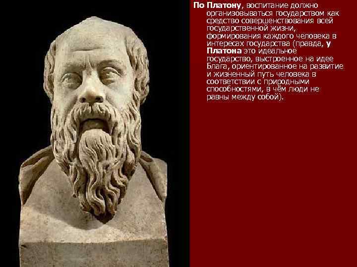 По Платону, воспитание должно организовываться государством как средство совершенствования всей государственной жизни, формирования каждого