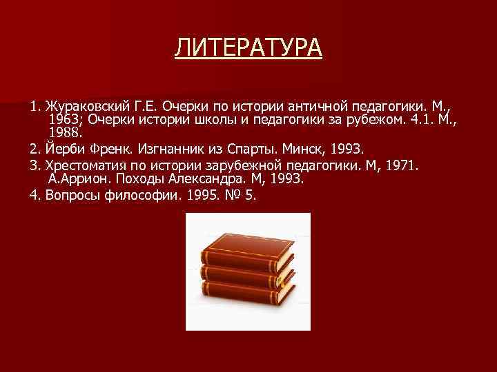 ЛИТЕРАТУРА 1. Жураковский Г. Е. Очерки по истории античной педагогики. М. , 1963; Очерки