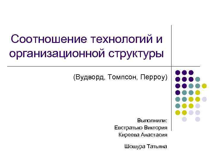 Соотношение технологий и организационной структуры (Вудворд, Томпсон, Перроу) Выполнили: Евстратько Виктория Киреева Анастасия Шошура