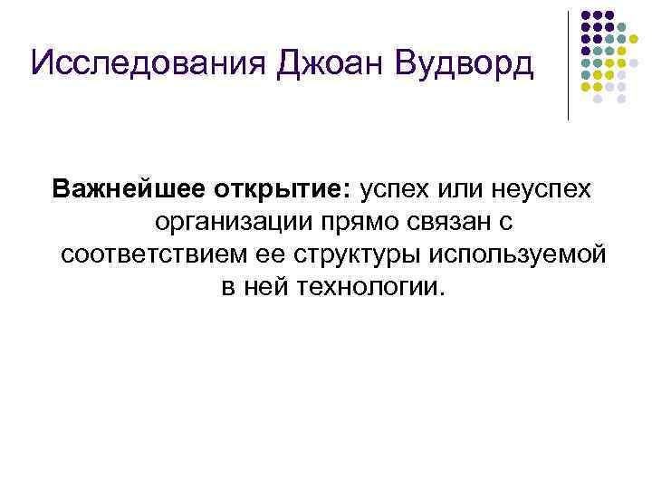 Исследования Джоан Вудворд Важнейшее открытие: успех или неуспех организации прямо связан с соответствием ее