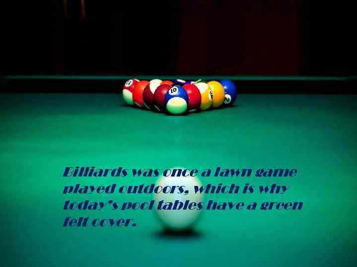 Billiards was once a lawn game played outdoors, which is why today’s pool tables