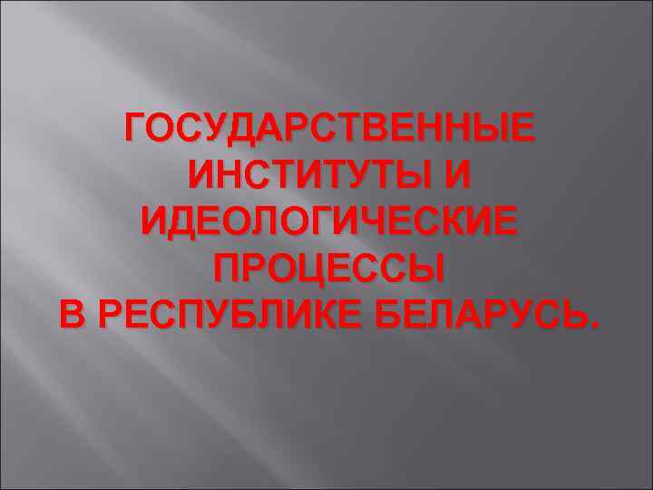 ГОСУДАРСТВЕННЫЕ ИНСТИТУТЫ И ИДЕОЛОГИЧЕСКИЕ ПРОЦЕССЫ В РЕСПУБЛИКЕ БЕЛАРУСЬ. 