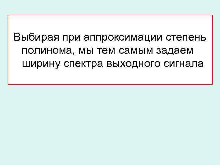 Выбирая при аппроксимации степень полинома, мы тем самым задаем ширину спектра выходного сигнала 