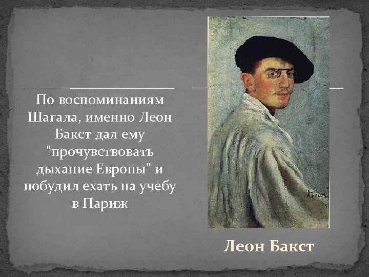 По воспоминаниям Шагала, именно Леон Бакст дал ему "прочувствовать дыхание Европы" и побудил ехать