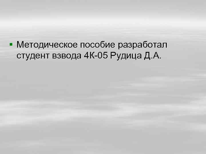 § Методическое пособие разработал студент взвода 4 К-05 Рудица Д. А. 
