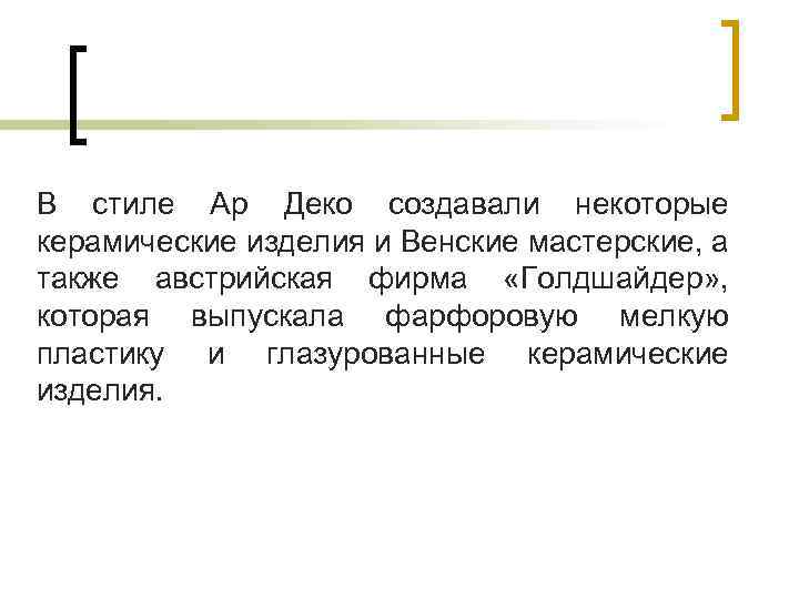 В стиле Ар Деко создавали некоторые керамические изделия и Венские мастерские, а также австрийская