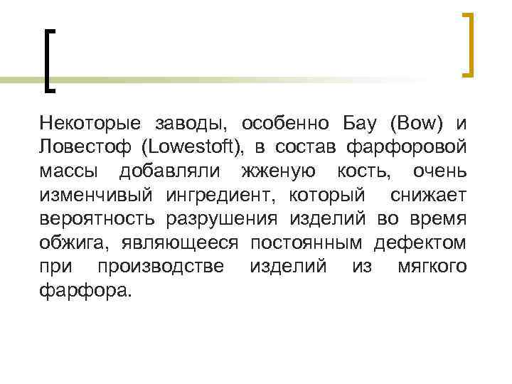 Некоторые заводы, особенно Бау (Bow) и Ловестоф (Lowestoft), в состав фарфоровой массы добавляли жженую