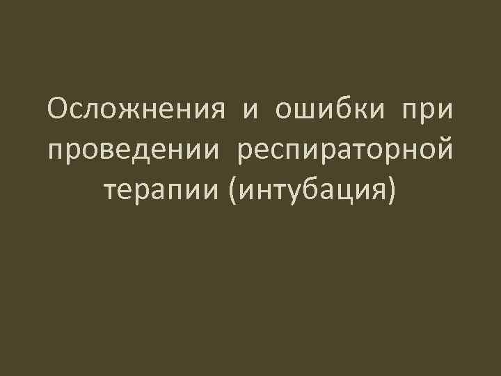 Осложнения и ошибки проведении респираторной терапии (интубация) 