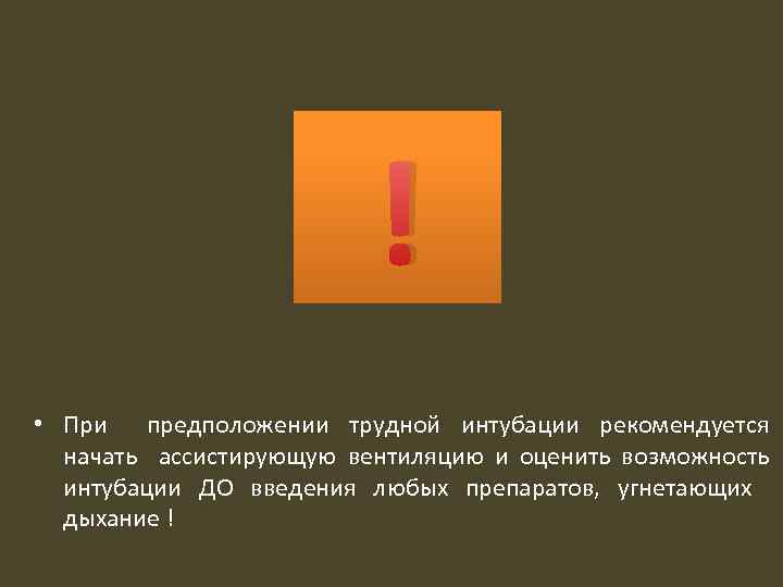 ! • При предположении трудной интубации рекомендуется начать ассистирующую вентиляцию и оценить возможность интубации