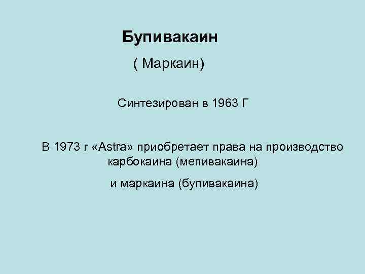 Бупивакаин ( Маркаин) Синтезирован в 1963 Г В 1973 г «Astra» приобретает права на