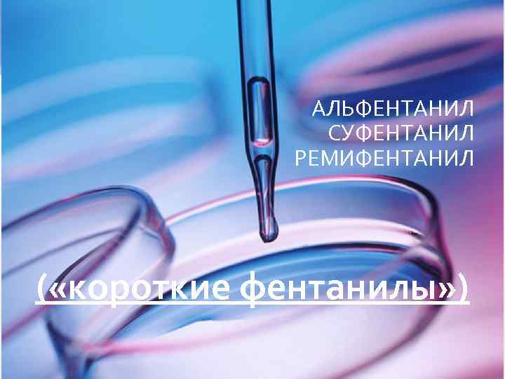 АЛЬФЕНТАНИЛ СУФЕНТАНИЛ РЕМИФЕНТАНИЛ ( «короткие фентанилы» ) 