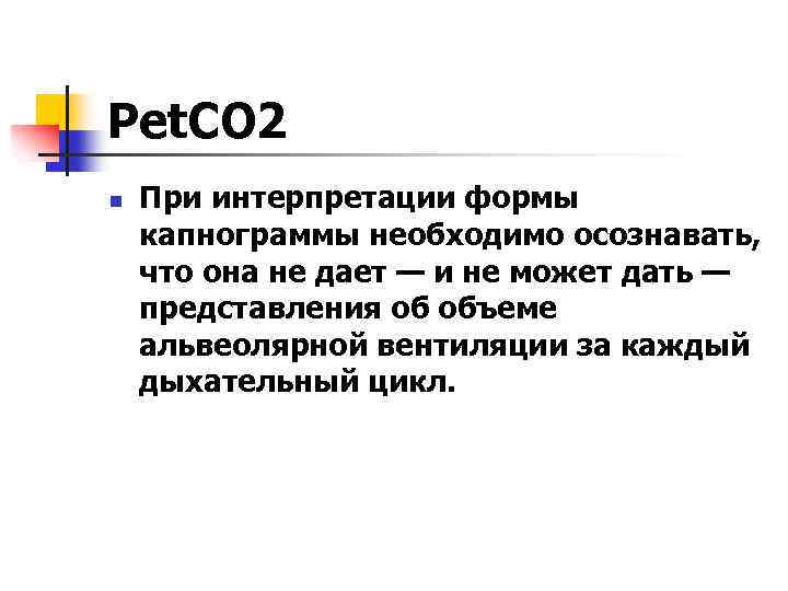 Рet. СO 2 n При интерпретации формы капнограммы необходимо осознавать, что она не дает