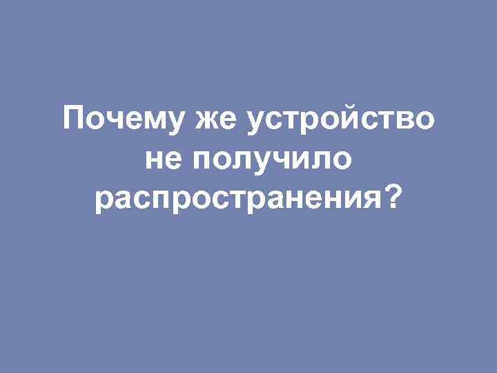 Почему же устройство не получило распространения? 