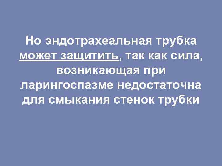 Но эндотрахеальная трубка может защитить, так как сила, возникающая при ларингоспазме недостаточна для смыкания