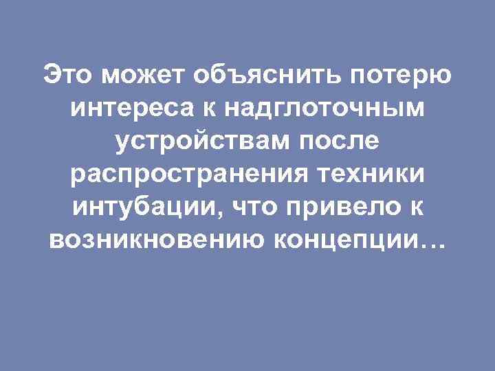 Это может объяснить потерю интереса к надглоточным устройствам после распространения техники интубации, что привело