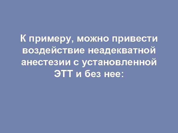 К примеру, можно привести воздействие неадекватной анестезии с установленной ЭТТ и без нее: 