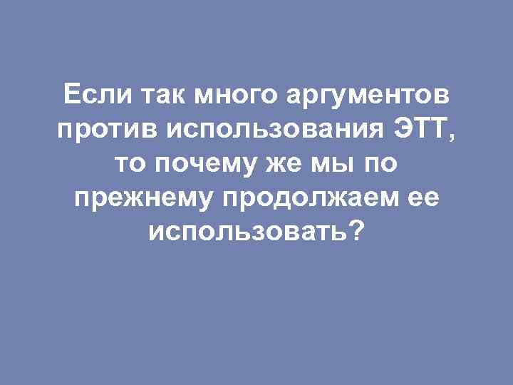Если так много аргументов против использования ЭТТ, то почему же мы по прежнему продолжаем