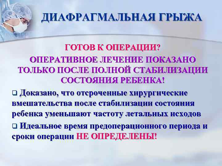 ДИАФРАГМАЛЬНАЯ ГРЫЖА ГОТОВ К ОПЕРАЦИИ? ОПЕРАТИВНОЕ ЛЕЧЕНИЕ ПОКАЗАНО ТОЛЬКО ПОСЛЕ ПОЛНОЙ СТАБИЛИЗАЦИИ СОСТОЯНИЯ РЕБЕНКА!