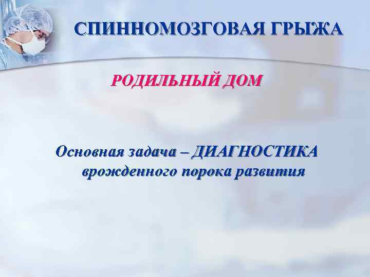 СПИННОМОЗГОВАЯ ГРЫЖА РОДИЛЬНЫЙ ДОМ Основная задача – ДИАГНОСТИКА врожденного порока развития 