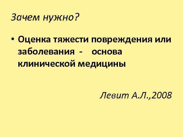 Зачем нужно? • Оценка тяжести повреждения или заболевания - основа клинической медицины Левит А.