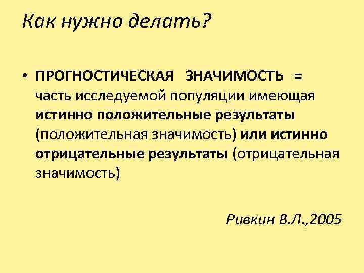 Как нужно делать? • ПРОГНОСТИЧЕСКАЯ ЗНАЧИМОСТЬ = часть исследуемой популяции имеющая истинно положительные результаты