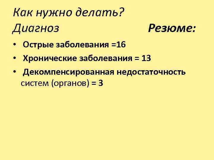 Как нужно делать? Диагноз Резюме: • Острые заболевания =16 • Хронические заболевания = 13