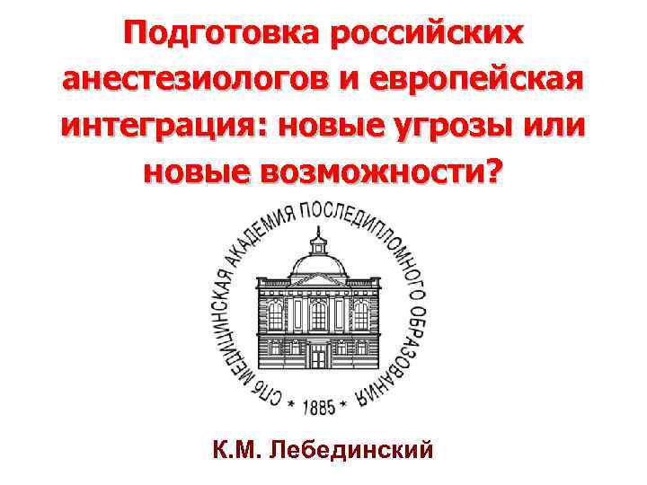 Подготовка российских анестезиологов и европейская интеграция: новые угрозы или новые возможности? К. М. Лебединский