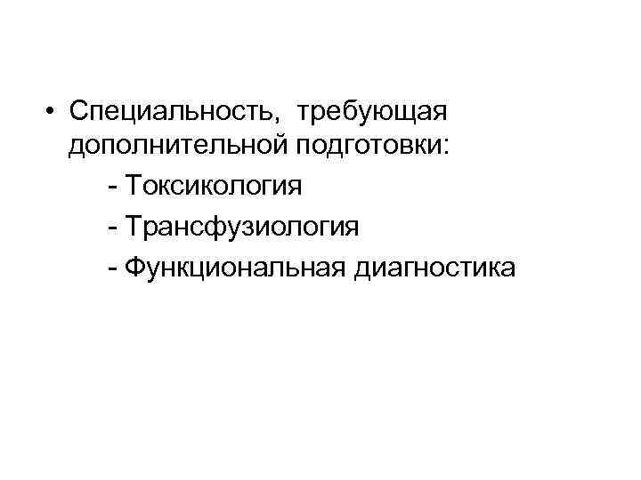  • Специальность, требующая дополнительной подготовки: - Токсикология - Трансфузиология - Функциональная диагностика 