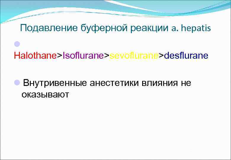 Подавление буферной реакции a. hepatis Halothane>Isoflurane>sevoflurane>desflurane Внутривенные анестетики влияния не оказывают 