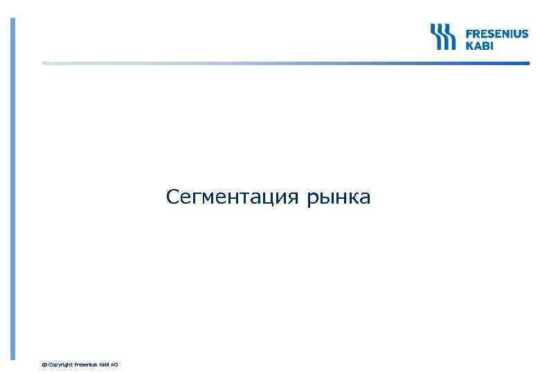 Сегментация рынка © Copyright Fresenius Kabi AG 