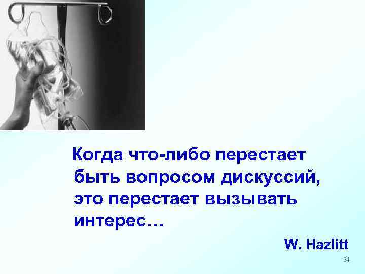  Когда что-либо перестает быть вопросом дискуссий, это перестает вызывать интерес… W. Hazlitt 34