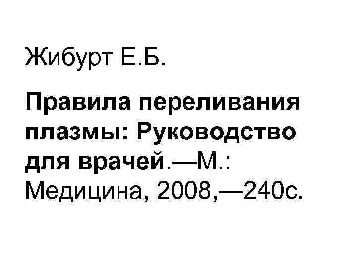 Жибурт Е. Б. Правила переливания плазмы: Руководство для врачей. —М. : Медицина, 2008, —