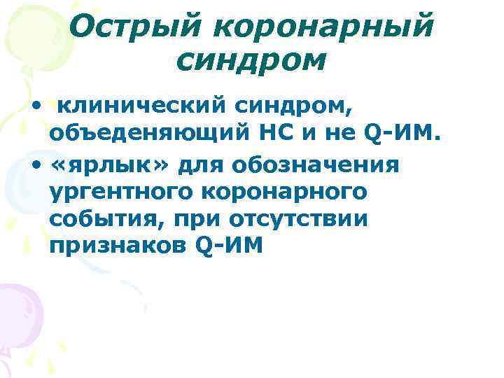 Острый коронарный синдром • клинический синдром, объеденяющий НС и не Q-ИМ. • «ярлык» для