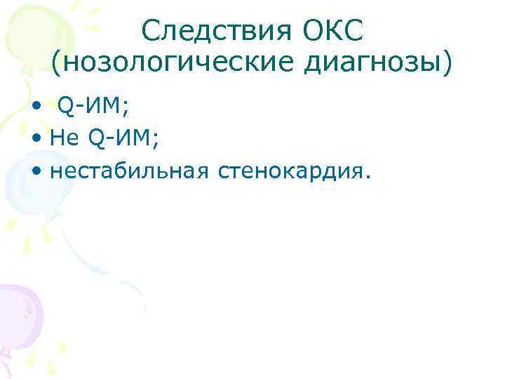 Следствия ОКС (нозологические диагнозы) • Q-ИМ; • Не Q-ИМ; • нестабильная стенокардия. 