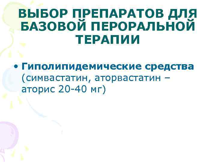 ВЫБОР ПРЕПАРАТОВ ДЛЯ БАЗОВОЙ ПЕРОРАЛЬНОЙ ТЕРАПИИ • Гиполипидемические средства (симвастатин, аторвастатин – аторис 20