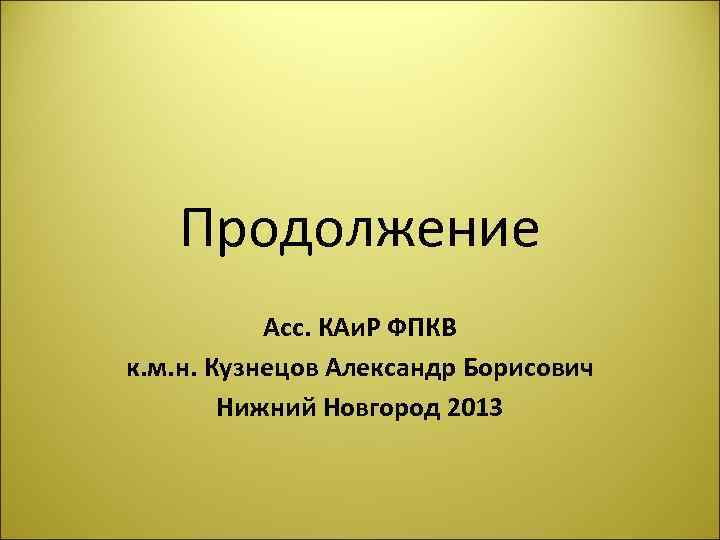 Продолжение Асс. КАи. Р ФПКВ к. м. н. Кузнецов Александр Борисович Нижний Новгород 2013