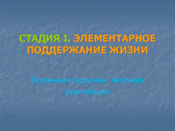 СТАДИЯ I. ЭЛЕМЕНТАРНОЕ ПОДДЕРЖАНИЕ ЖИЗНИ Первичная сердечно- легочная реанимация 