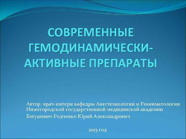 СОВРЕМЕННЫЕ ГЕМОДИНАМИЧЕСКИАКТИВНЫЕ ПРЕПАРАТЫ Автор: врач-интерн кафедры Анестезиологии и Реаниматологии Нижегородской государственной медицинской академии Богушевич-Родченко