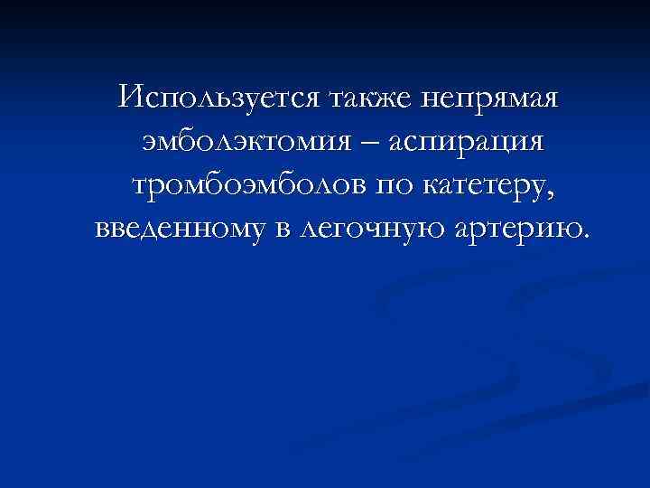 Используется также непрямая эмболэктомия – аспирация тромбоэмболов по катетеру, введенному в легочную артерию. 