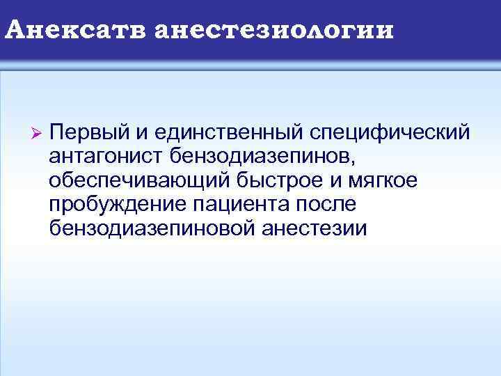 Анексатв анестезиологии Ø Первый и единственный специфический антагонист бензодиазепинов, обеспечивающий быстрое и мягкое пробуждение