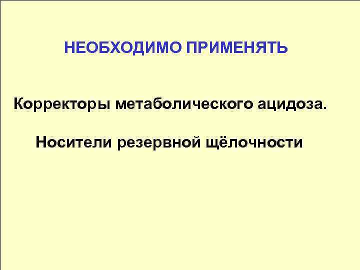 НЕОБХОДИМО ПРИМЕНЯТЬ Корректоры метаболического ацидоза. Носители резервной щёлочности 